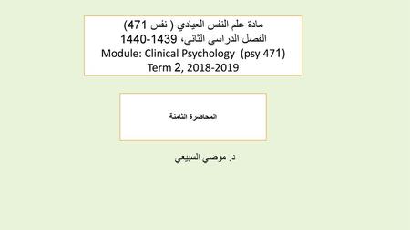 مادة علم النفس العيادي ( نفس 471) الفصل الدراسي الثاني، 1439-1440 Module: Clinical Psychology (psy 471) Term 2, 2018-2019 المحاضرة الثامنة د. موضي السبيعي.