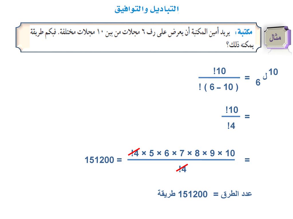 مثال 10! ( 10 ــ 6 ) ! ل = 10! 4! = 10 × 9 × 8 × 7 × 6 × 5 × 4! 4! = = طريقة.