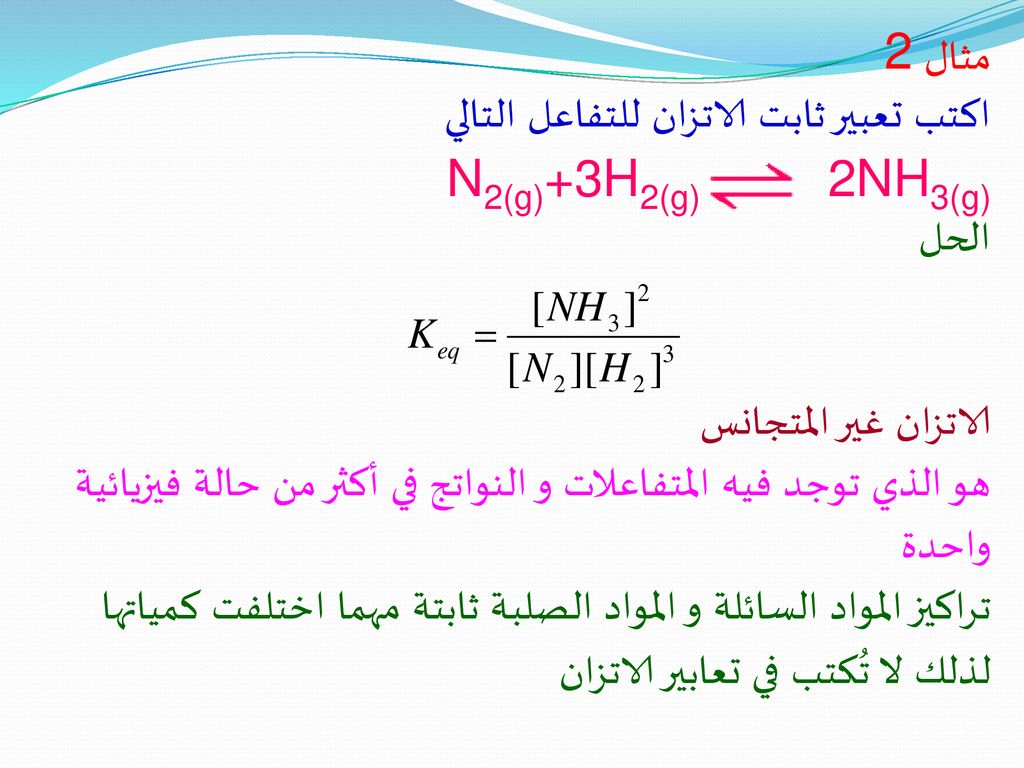 مثال 2 اكتب تعبير ثابت الاتزان للتفاعل التالي. N2(g)+3H2(g) 2NH3(g) الحل. الاتزان غير المتجانس.