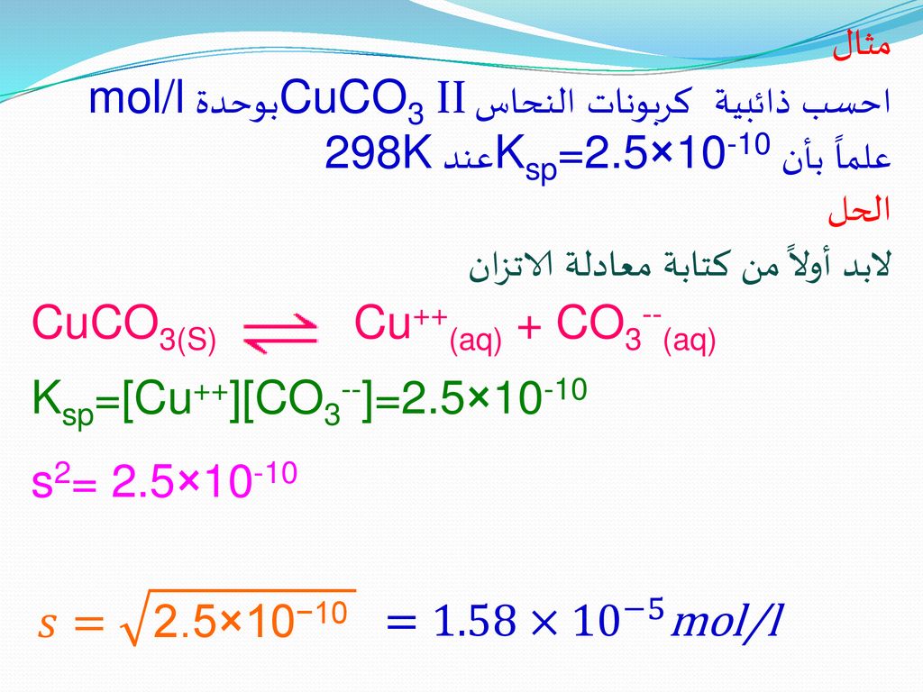 مثال احسب ذائبية كربونات النحاس CuCO3 IIبوحدة mol/l علماً بأن Ksp=2.5×10-10عند 298K. الحل. لابد أولاً من كتابة معادلة الاتزان.