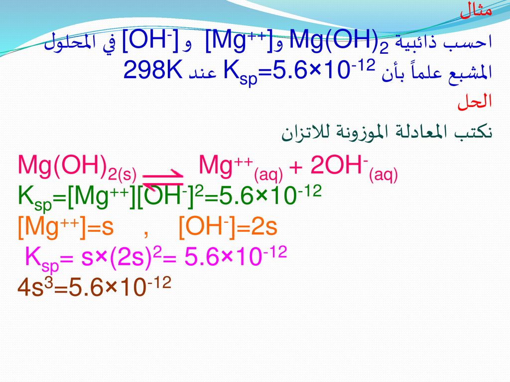 مثال احسب ذائبية Mg(OH)2 و [Mg++] و [OH-] في المحلول المشبع علماً بأن Ksp=5.6×10-12 عند 298K. الحل.