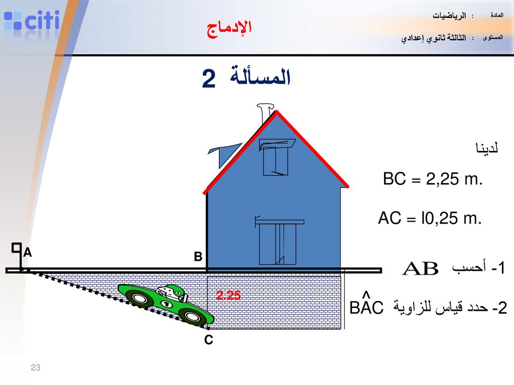 المسألة 2 الإدماج ^ لدينا BC = 2,25 m. AC = l0,25 m. 1- أحسب