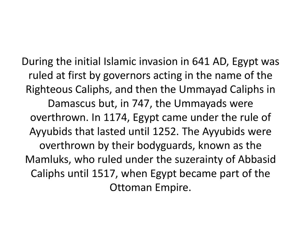 During the initial Islamic invasion in 641 AD, Egypt was ruled at first by governors acting in the name of the Righteous Caliphs, and then the Ummayad Caliphs in Damascus but, in 747, the Ummayads were overthrown.