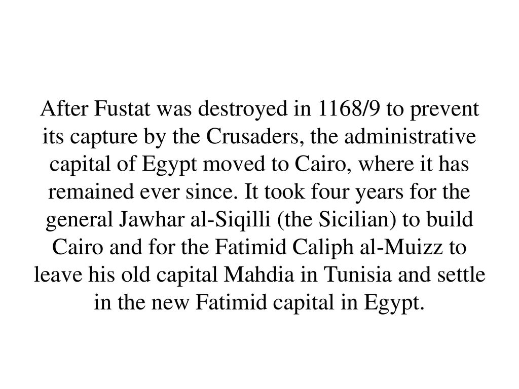 After Fustat was destroyed in 1168/9 to prevent its capture by the Crusaders, the administrative capital of Egypt moved to Cairo, where it has remained ever since.