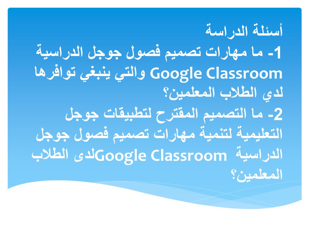 أسئلة الدراسة 1- ما مهارات تصميم فصول جوجل الدراسية Google Classroom والتي ينبغي توافرها لدي الطلاب المعلمين؟ 2- ما التصميم المقترح لتطبيقات جوجل التعليمية لتنمية مهارات تصميم فصول جوجل الدراسية Google Classroom لدى الطلاب المعلمين؟