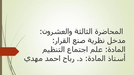 المحاضرة الثالثة والعشرون: مدخل نظرية صنع القرار: المادة: علم اجتماع التنظيم أستاذ المادة: د. رباح احمد مهدي.