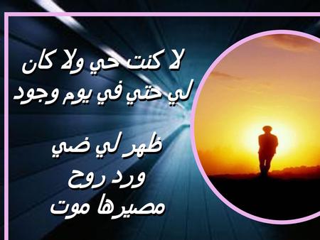 لا كنت حي ولا كان لي حتي في يوم وجود ظهر لي ضي ورد روح مصيرها موت