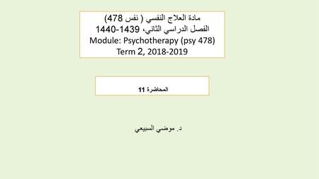مادة العلاج النفسي ( نفس 478) الفصل الدراسي الثاني، 1439-1440 Module: Psychotherapy (psy 478) Term 2, 2018-2019 المحاضرة 11 د. موضي السبيعي.