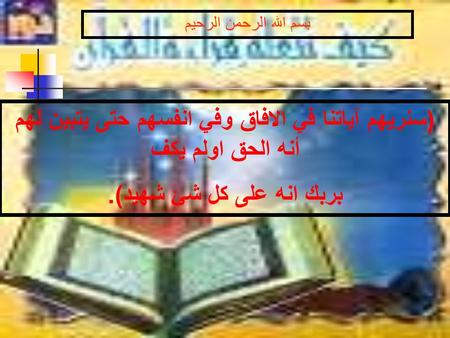 بسم الله الرحمن الرحيم ( سنريهم آياتنا في الافاق وفي انفسهم حتى يتبين لهم أنه الحق اولم يكف بربك انه على كل شئ شهيد ).