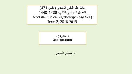 مادة علم النفس العيادي ( نفس 471) الفصل الدراسي الثاني، 1439-1440 Module: Clinical Psychology (psy 471) Term 2, 2018-2019 المحاضرة 10 Case Formulation.