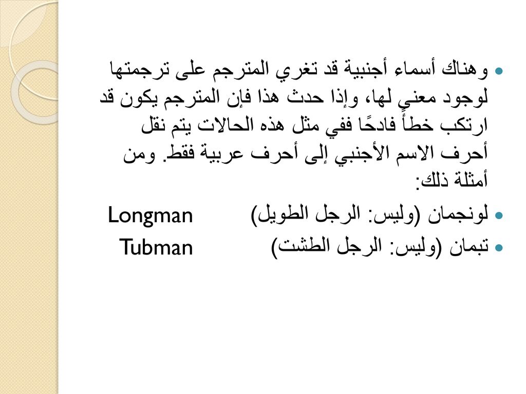 وهناك أسماء أجنبية قد تغري المترجم على ترجمتها لوجود معنى لها، وإذا حدث هذا فإن المترجم يكون قد ارتكب خطأً فادحًا ففي مثل هذه الحالات يتم نقل أحرف الاسم الأجنبي إلى أحرف عربية فقط. ومن أمثلة ذلك: