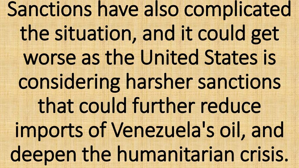 Sanctions have also complicated the situation, and it could get worse as the United States is considering harsher sanctions that could further reduce imports of Venezuela s oil, and deepen the humanitarian crisis.