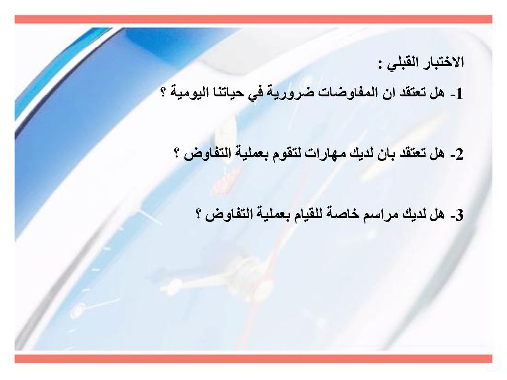 الاختبار القبلي : 1- هل تعتقد ان المفاوضات ضرورية في حياتنا اليومية ؟ 2- هل تعتقد بان لديك مهارات لتقوم بعملية التفاوض ؟