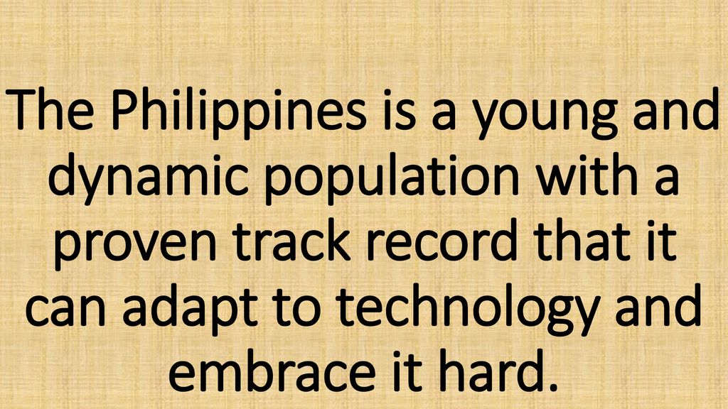 The Philippines is a young and dynamic population with a proven track record that it can adapt to technology and embrace it hard.