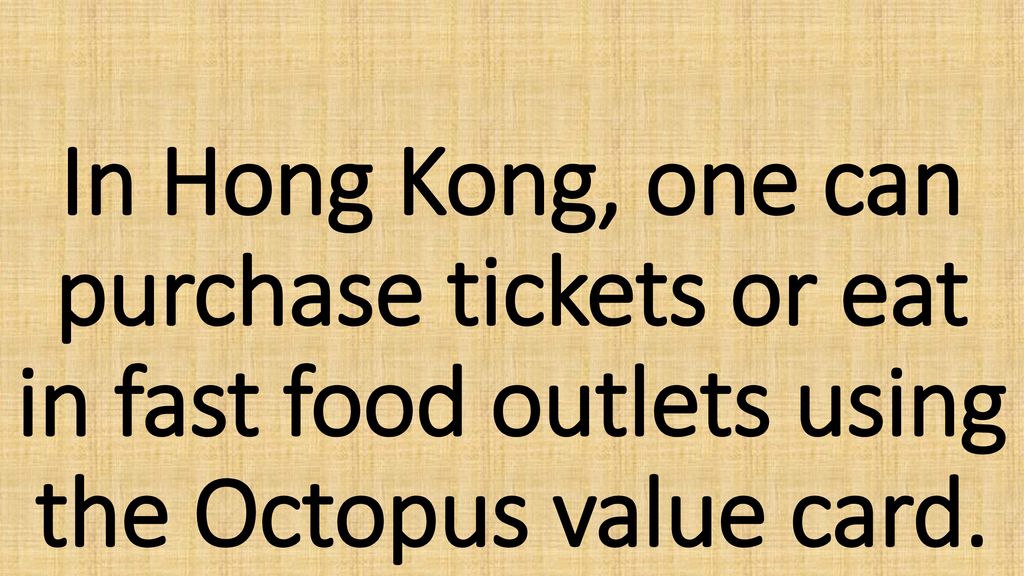 In Hong Kong, one can purchase tickets or eat in fast food outlets using the Octopus value card.