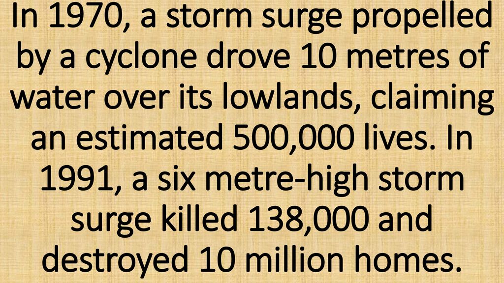 In 1970, a storm surge propelled by a cyclone drove 10 metres of water over its lowlands, claiming an estimated 500,000 lives.