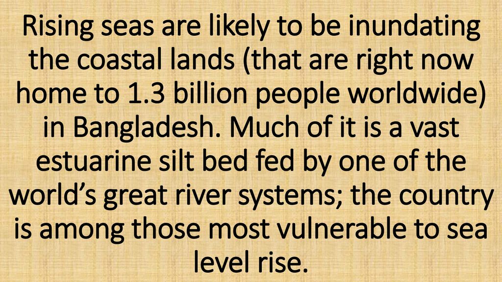 Rising seas are likely to be inundating the coastal lands (that are right now home to 1.3 billion people worldwide) in Bangladesh.