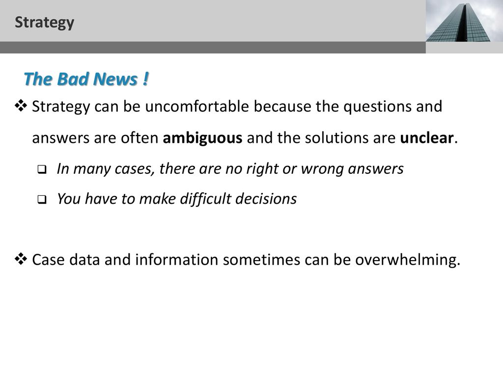 Strategy The Bad News ! Strategy can be uncomfortable because the questions and answers are often ambiguous and the solutions are unclear.