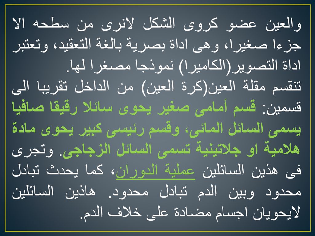 والعين عضو كروى الشكل لانرى من سطحه الا جزءا صغيرا، وهى اداة بصرية بالغة التعقيد، وتعتبر اداة التصوير(الكاميرا) نموذجا مصغرا لها.