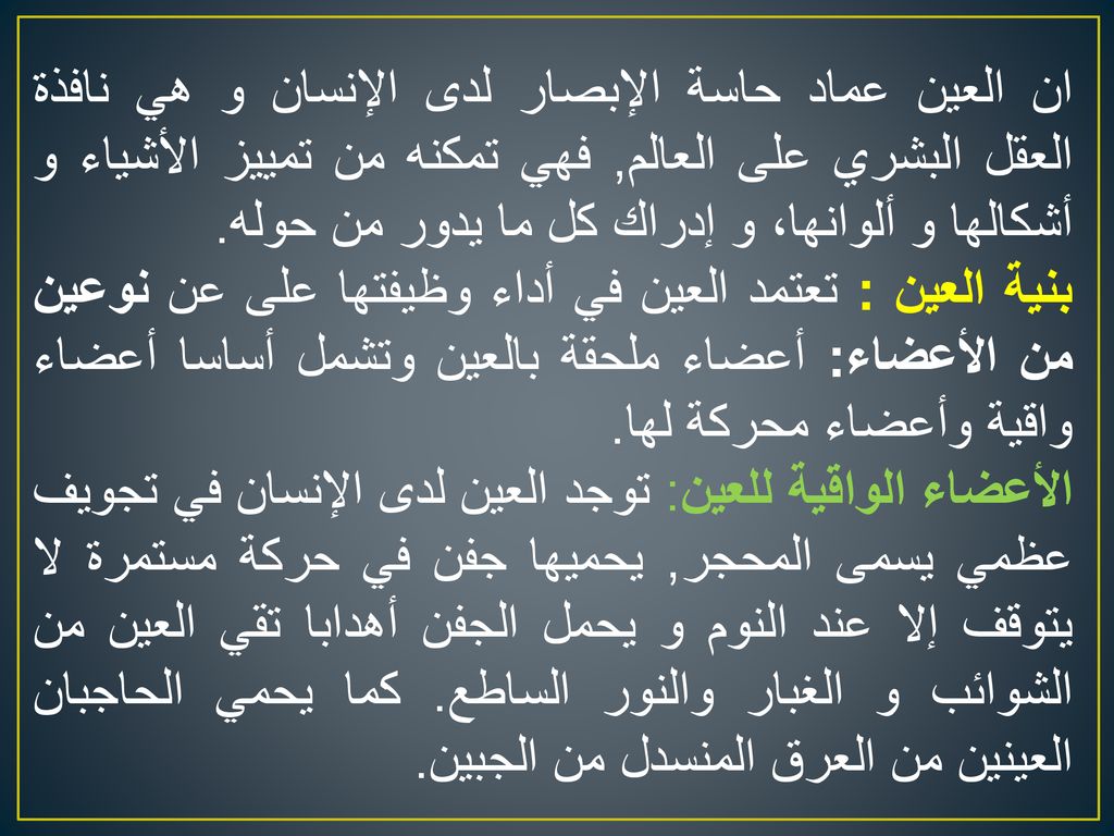 ان العين عماد حاسة الإبصار لدى الإنسان و هي نافذة العقل البشري على العالم, فهي تمكنه من تمييز الأشياء و أشكالها و ألوانها، و إدراك كل ما يدور من حوله.