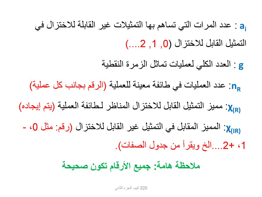 ai: عدد المرات التي تساهم بها التمثيلات غير القابلة للاختزال في التمثيل القابل للاختزال (0, 1, 2....) g: العدد الكلي لعمليات تماثل الزمرة النقطية nR: عدد العمليات في طائفة معينة للعملية (الرقم بجانب كل عملية) χ(R): مميز التمثيل القابل للاختزال المناظر لـطائفة العملية (يتم إيجاده) χ(IR): المميز المقابل في التمثيل غير القابل للاختزال (رقم: مثل 0، -1، الخ ويقرأ من جدول الصفات). ملاحظة هامة: جميع الأرقام تكون صحيحة