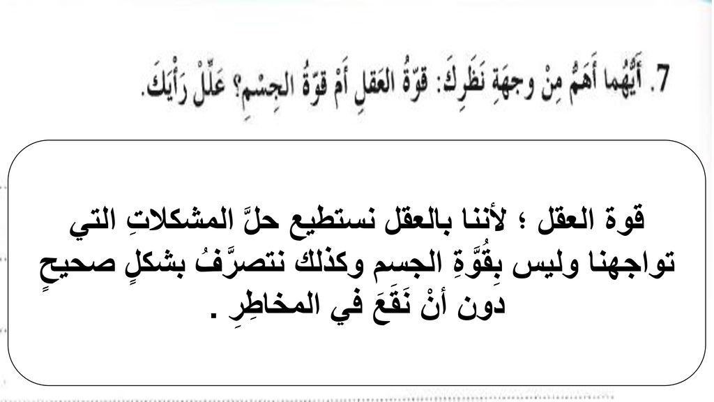قوة العقل ؛ لأننا بالعقل نستطيع حلَّ المشكلاتِ التي تواجهنا وليس بِقُوَّةِ الجسم وكذلك نتصرَّفُ بشكلٍ صحيحٍ دون أنْ نَقَعَ في المخاطِرِ .