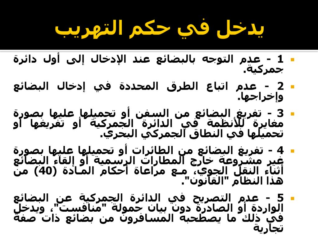 يدخل في حكم التهريب 1 - عدم التوجه بالبضائع عند الإدخال إلى أول دائرة جمركية. 2 - عدم اتباع الطرق المحددة في إدخال البضائع وإخراجها.