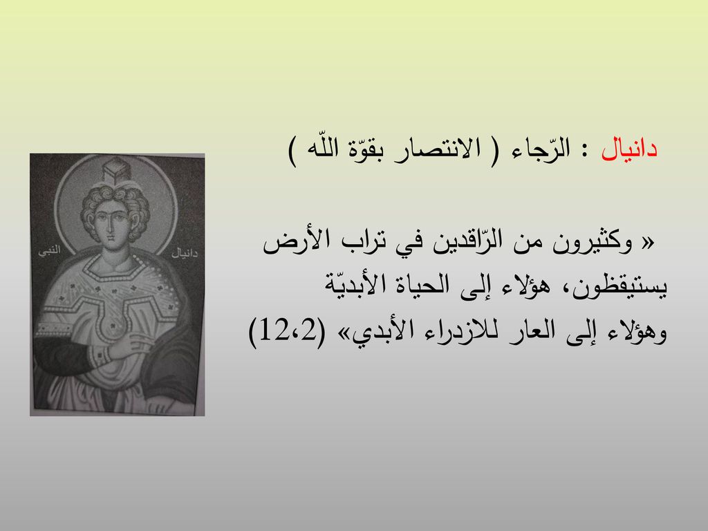 دانيال : الرّجاء ( الانتصار بقوّة اللّه ) « وكثيرون من الرّاقدين في تراب الأرض يستيقظون، هؤلاء إلى الحياة الأبديّة وهؤلاء إلى العار للازدراء الأبدي» (12،2)
