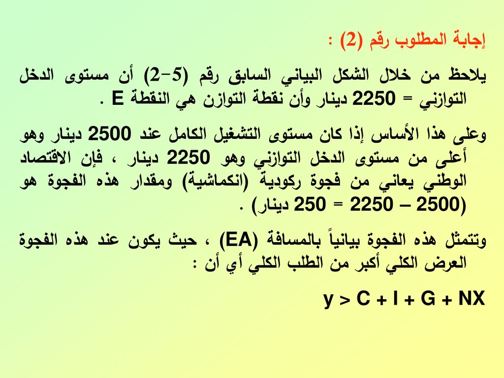إجابة المطلوب رقم (2) : يلاحظ من خلال الشكل البياني السابق رقم (5-2) أن مستوى الدخل التوازني = 2250 دينار وأن نقطة التوازن هي النقطة E .