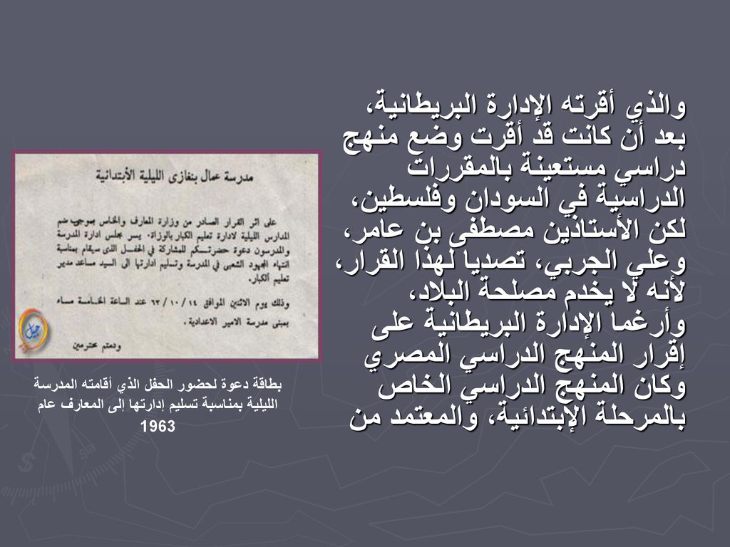 والذي أقرته الإدارة البريطانية، بعد أن كانت قد أقرت وضع منهج دراسي مستعينة بالمقررات الدراسية في السودان وفلسطين، لكن الأستاذين مصطفى بن عامر، وعلي الجربي، تصديا لهذا القرار، لأنه لا يخدم مصلحة البلاد، وأرغما الإدارة البريطانية على إقرار المنهج الدراسي المصري وكان المنهج الدراسي الخاص بالمرحلة الإبتدائية، والمعتمد من