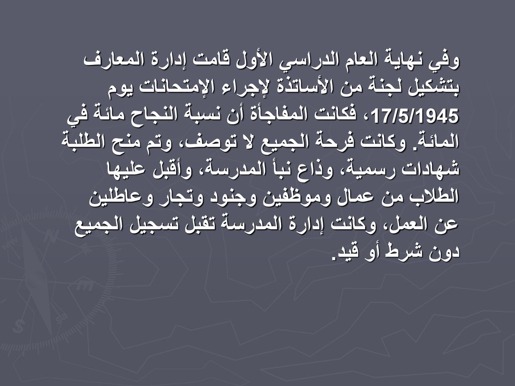 وفي نهاية العام الدراسي الأول قامت إدارة المعارف بتشكيل لجنة من الأساتذة لإجراء الإمتحانات يوم 17/5/1945، فكانت المفاجأة أن نسبة النجاح مائة في المائة.
