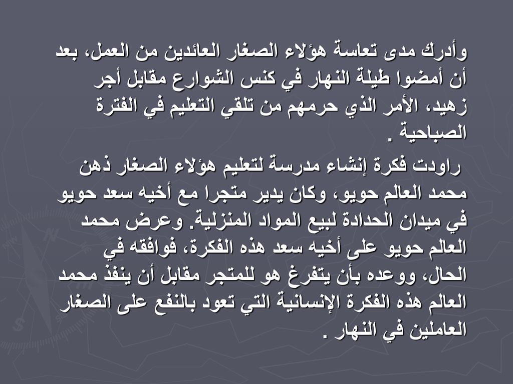 وأدرك مدى تعاسة هؤلاء الصغار العائدين من العمل، بعد أن أمضوا طيلة النهار في كنس الشوارع مقابل أجر زهيد، الأمر الذي حرمهم من تلقي التعليم في الفترة الصباحية .