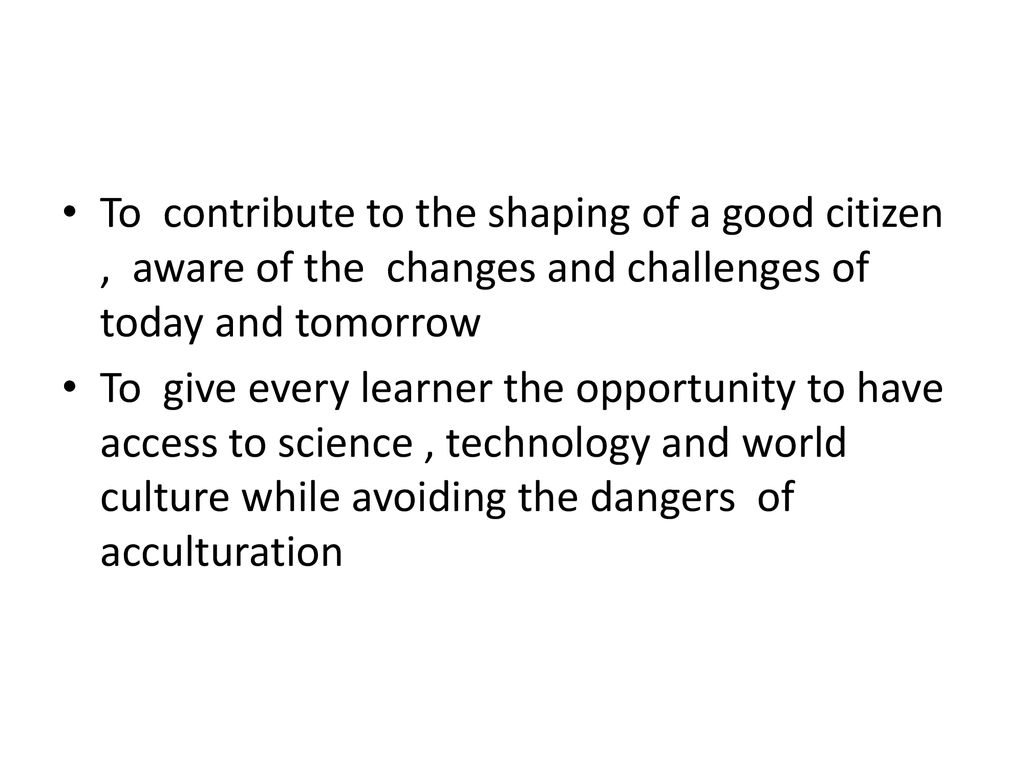 To contribute to the shaping of a good citizen , aware of the changes and challenges of today and tomorrow
