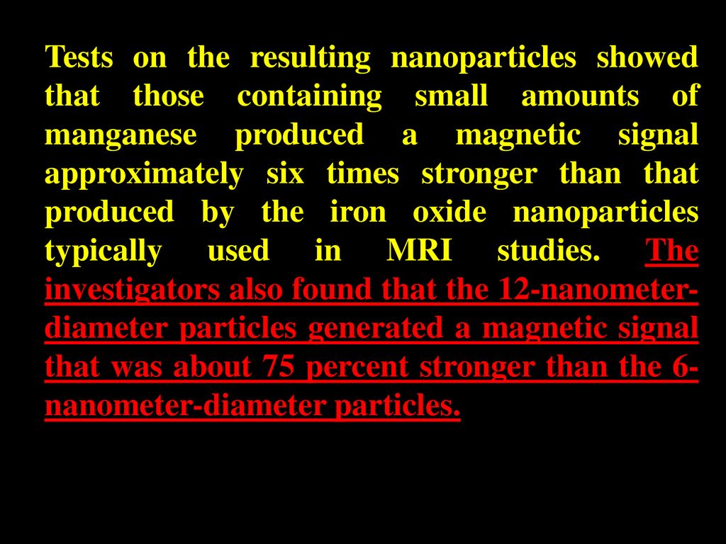 Tests on the resulting nanoparticles showed that those containing small amounts of manganese produced a magnetic signal approximately six times stronger than that produced by the iron oxide nanoparticles typically used in MRI studies.