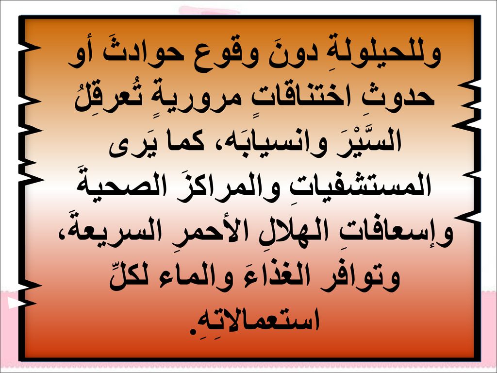 وللحيلولةِ دونَ وقوع حوادثَ أو حدوثِ اختناقاتٍ مروريةٍ تُعرقِلُ السَّيْرَ وانسيابَه، كما يَرى المستشفياتِ والمراكزَ الصحيةَ وإسعافاتِ الهلالِ الأحمرِ السريعةَ، وتوافر الغذاءَ والماء لكلِّ استعمالاتِهِ.