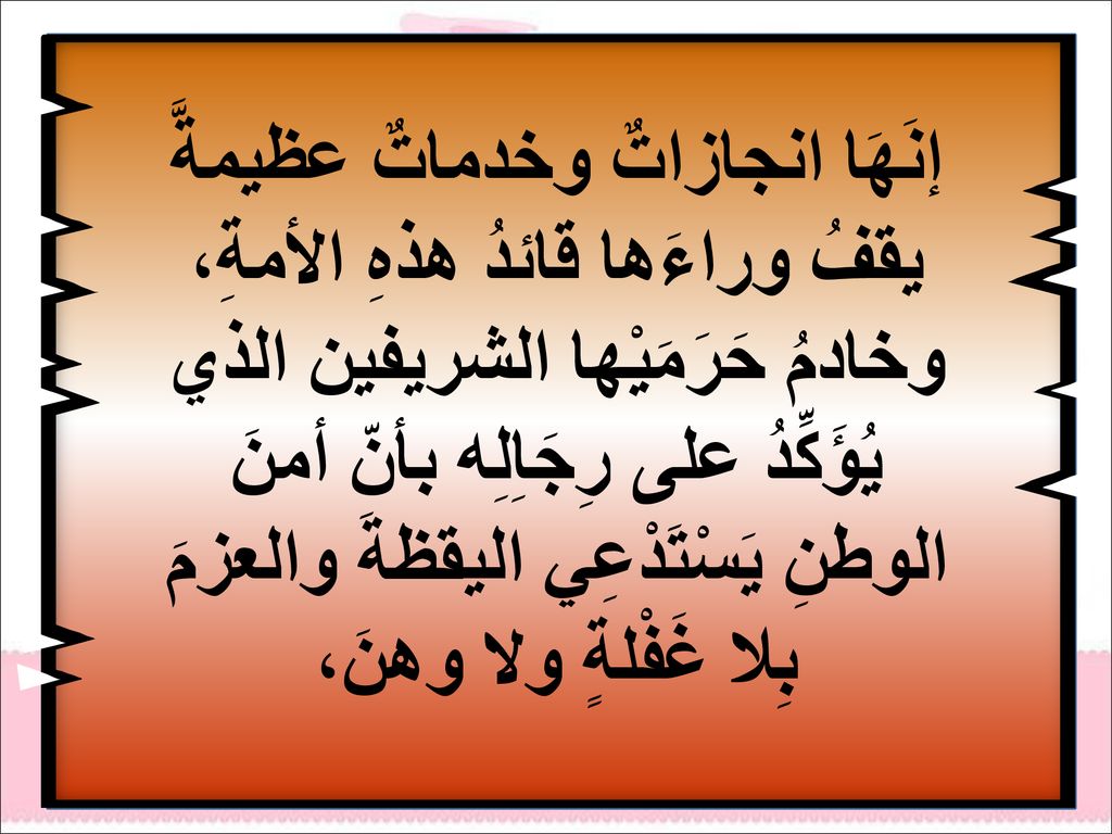 إنَهَا انجازاتٌ وخدماتٌ عظيمةَّ يقفُ وراءَها قائدُ هذهِ الأمةِ، وخادمُ حَرَمَيْها الشريفين الذي يُؤَكِّدُ على رِجَاِلِه بأنّ أمنَ الوطنِ يَسْتَدْعِي اليقظةَ والعزمَ بِلا غَفْلةٍ ولا وهنَ،