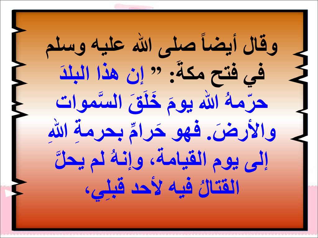 وقال أيضاً صلى الله عليه وسلم في فتح مكةَ: إن هذا البلدَ حرّمهُ الله يومَ خَلَقَ السَّموات والأرضَ.