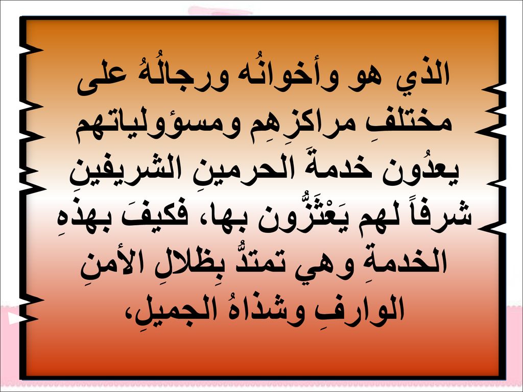 الذي هو وأخوانُه ورجالُهُ على مختلفِ مراكزِهِم ومسؤولياتهم يعدُون خدمةَ الحرمينِ الشريفينِ شرفاً لهم يَعْثَزُّون بها، فكيفَ بهذهِ الخدمةِ وهي تمتدُّ بِظلالِ الأمنِ الوارفِ وشذاهُ الجميلِ،