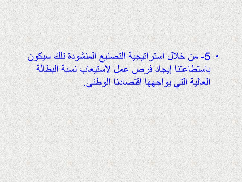 5- من خلال استراتيجية التصنيع المنشودة تلك سيكون باستطاعتنا إيجاد فرص عمل لاستيعاب نسبة البطالة العالية التي يواجهها اقتصادنا الوطني.