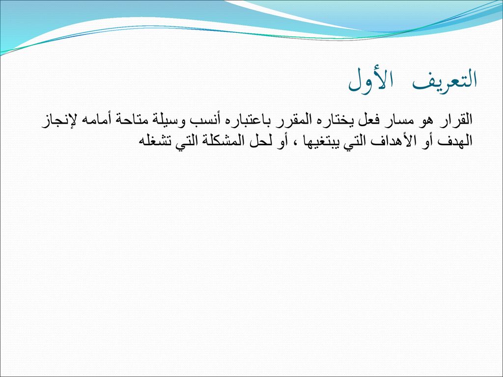 التعريف الأول القرار هو مسار فعل يختاره المقرر باعتباره أنسب وسيلة متاحة أمامه لإنجاز الهدف أو الأهداف التي يبتغيها ، أو لحل المشكلة التي تشغله.