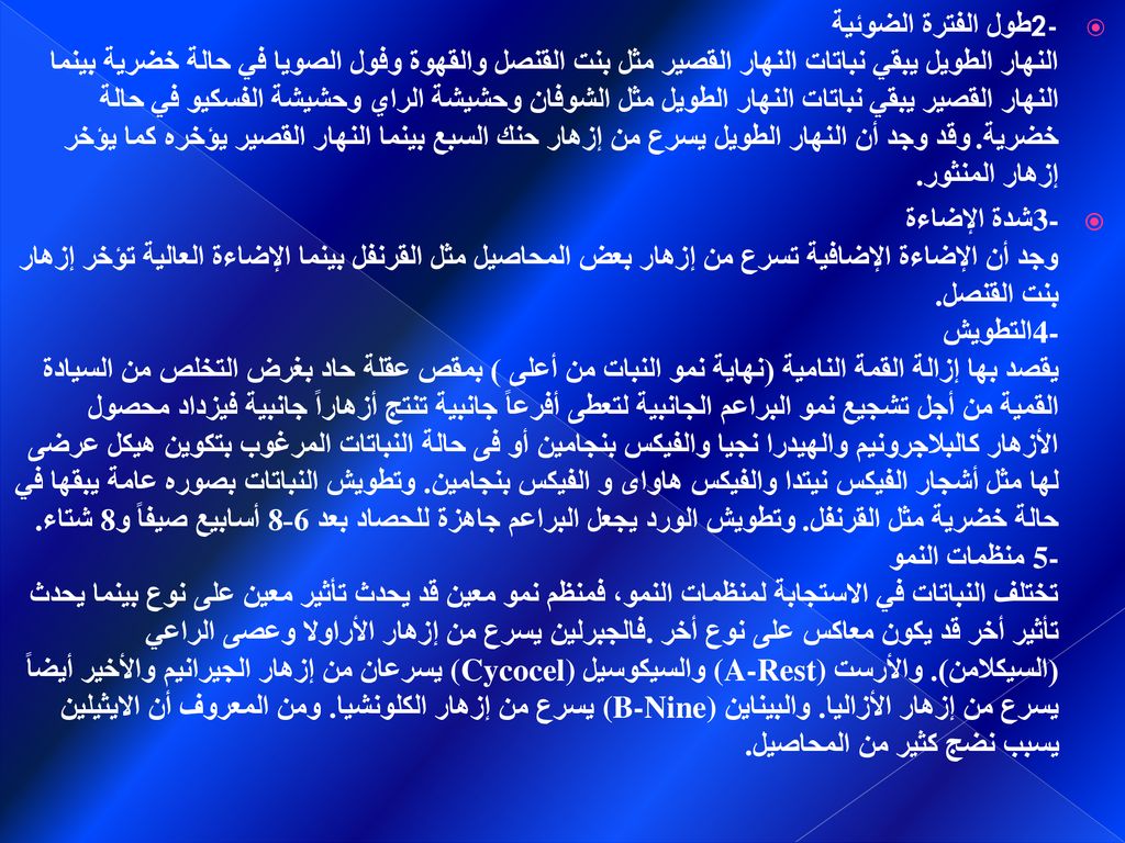 2-طول الفترة الضوئية النهار الطويل يبقي نباتات النهار القصير مثل بنت القنصل والقهوة وفول الصويا في حالة خضرية بينما النهار القصير يبقي نباتات النهار الطويل مثل الشوفان وحشيشة الراي وحشيشة الفسكيو في حالة خضرية. وقد وجد أن النهار الطويل يسرع من إزهار حنك السبع بينما النهار القصير يؤخره كما يؤخر إزهار المنثور.