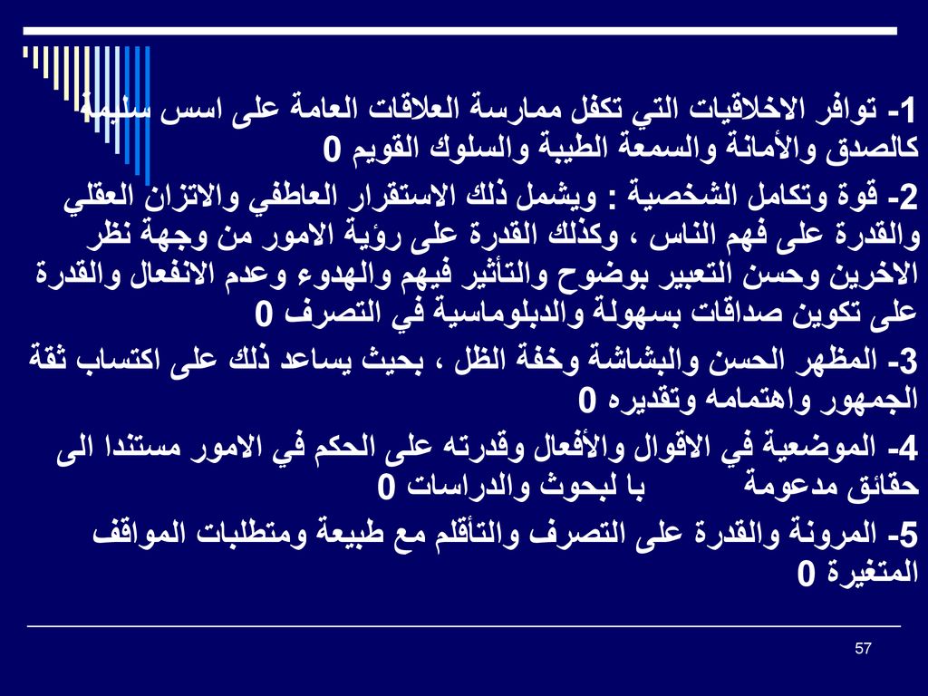 1- توافر الاخلاقيات التي تكفل ممارسة العلاقات العامة على اسس سليمة كالصدق والأمانة والسمعة الطيبة والسلوك القويم 0