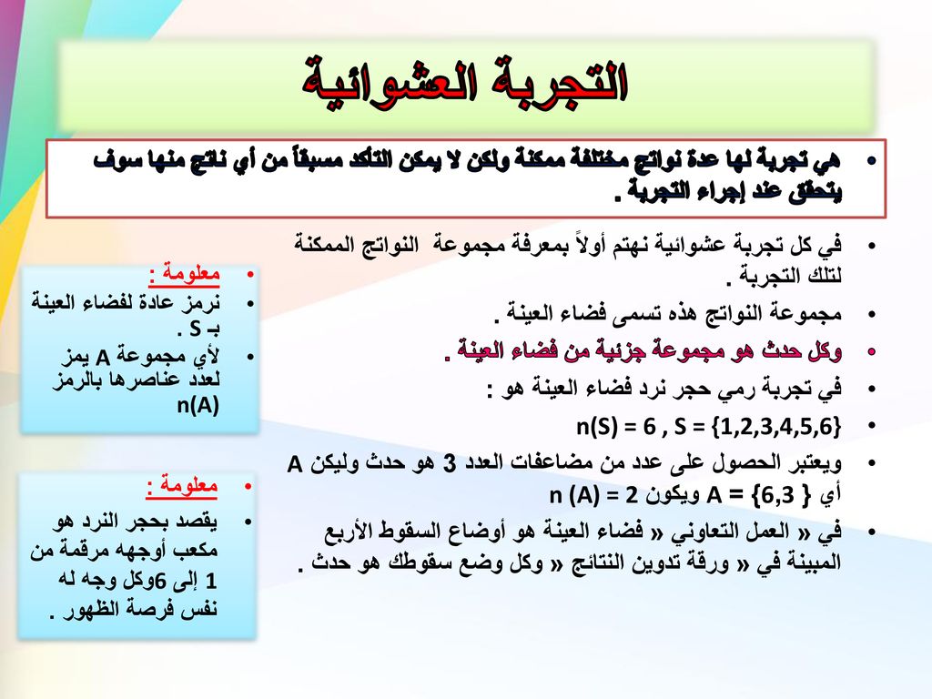 التجربة العشوائية هي تجربة لها عدة نواتج مختلفة ممكنة ولكن لا يمكن التأكد مسبقاً من أي ناتج منها سوف يتحقق عند إجراء التجربة .