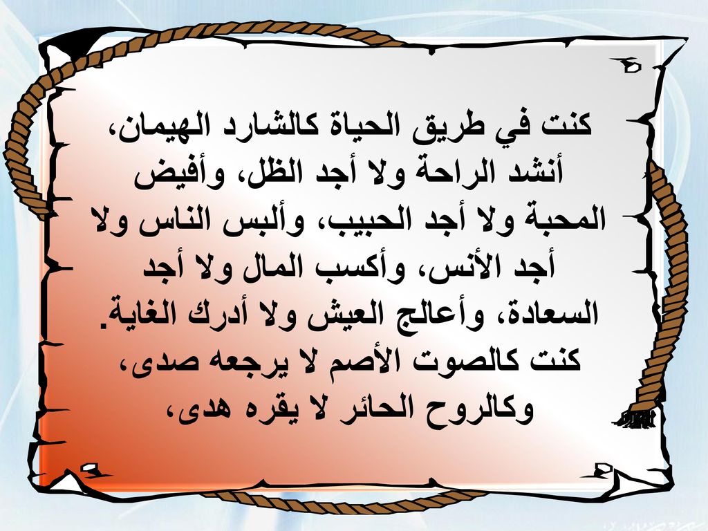 كنت في طريق الحياة كالشارد الهيمان، أنشد الراحة ولا أجد الظل، وأفيض المحبة ولا أجد الحبيب، وألبس الناس ولا أجد الأنس، وأكسب المال ولا أجد السعادة، وأعالج العيش ولا أدرك الغاية.