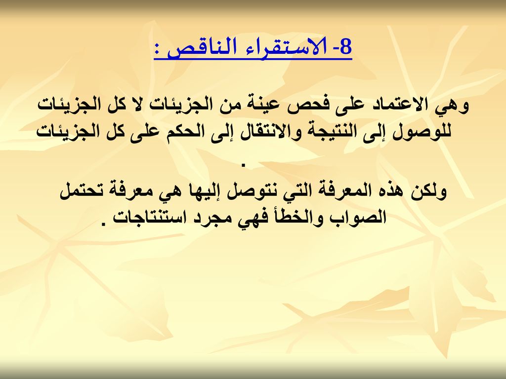 8- الاستقراء الناقص : وهي الاعتماد على فحص عينة من الجزيئات لا كل الجزيئات للوصول إلى النتيجة والانتقال إلى الحكم على كل الجزيئات .