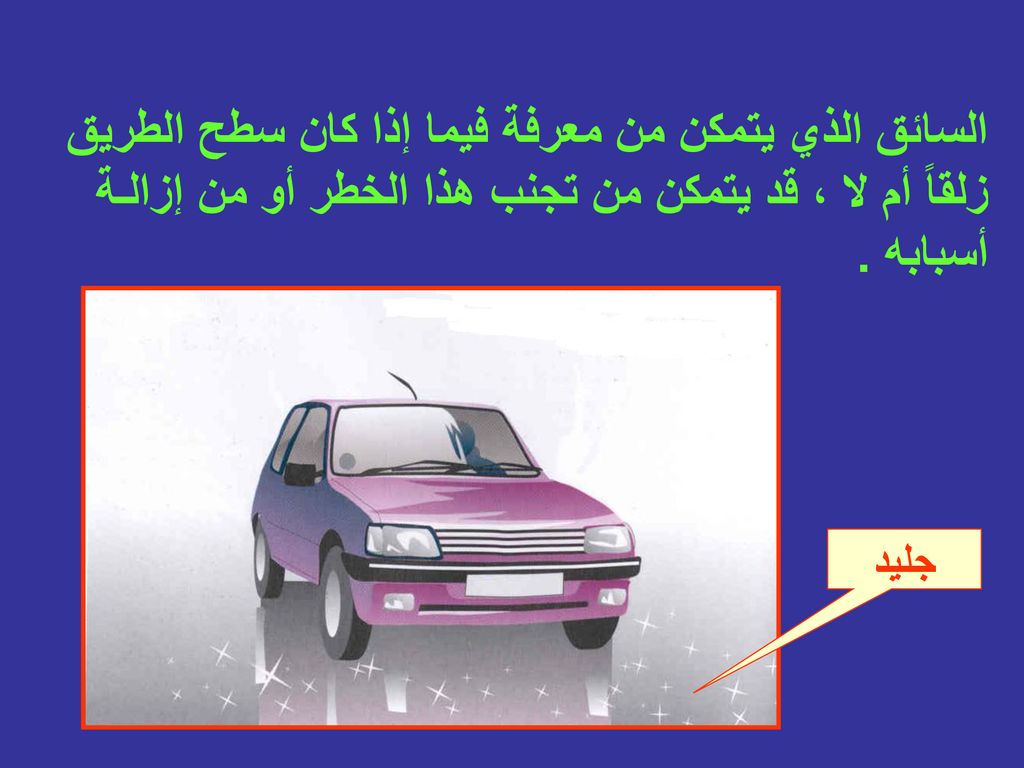 السائق الذي يتمكن من معرفة فيما إذا كان سطح الطريق زلقاً أم لا ، قد يتمكن من تجنب هذا الخطر أو من إزالـة أسبابه .