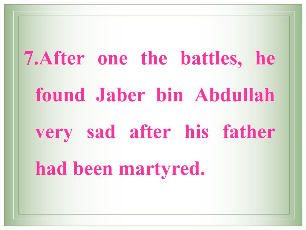 After one the battles, he found Jaber bin Abdullah very sad after his father had been martyred.