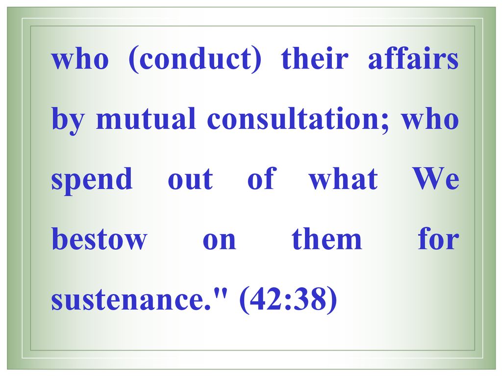 who (conduct) their affairs by mutual consultation; who spend out of what We bestow on them for sustenance. (42:38)
