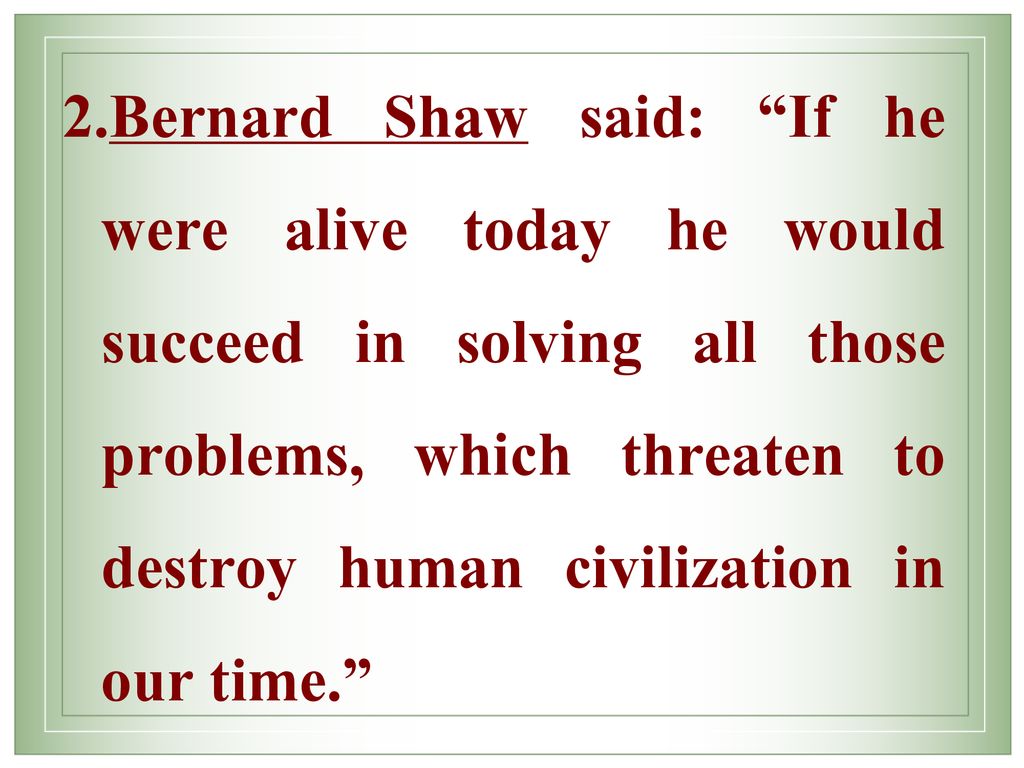 Bernard Shaw said: If he were alive today he would succeed in solving all those problems, which threaten to destroy human civilization in our time.