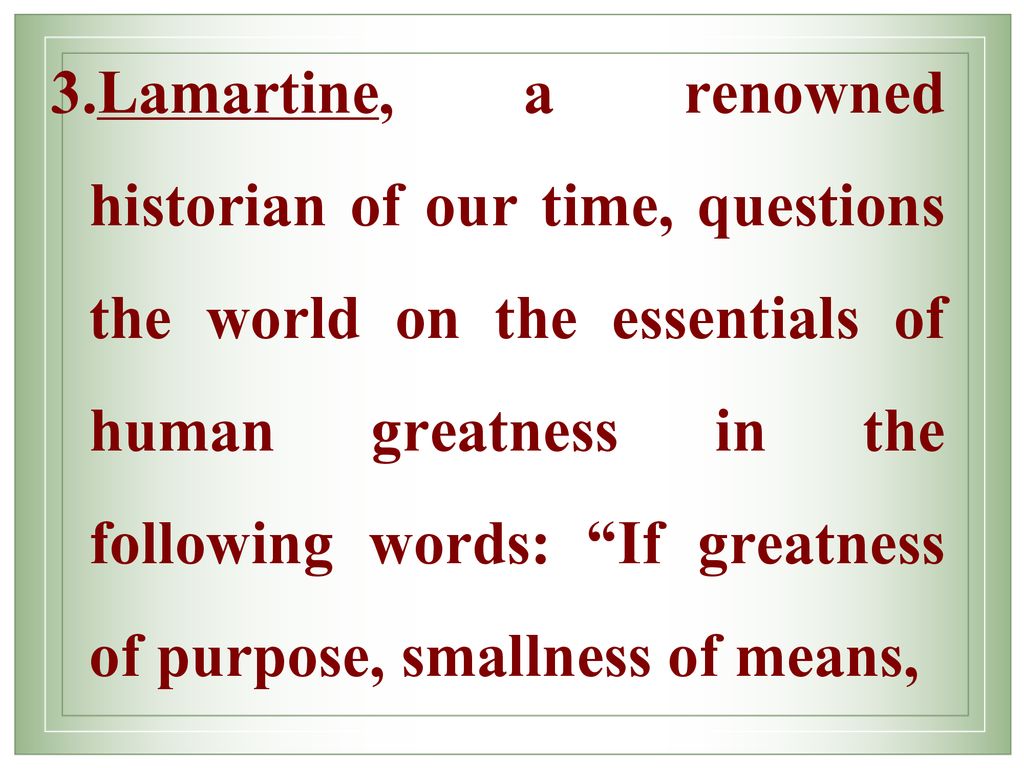 Lamartine, a renowned historian of our time, questions the world on the essentials of human greatness in the following words: If greatness of purpose, smallness of means,